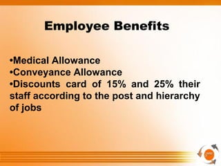 •Medical Allowance
•Conveyance Allowance
•Discounts card of 15% and 25% their
staff according to the post and hierarchy
of jobs
Employee Benefits
 