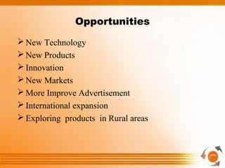 Opportunities
 New Technology
 New Products
 Innovation
 New Markets
 More Improve Advertisement
 International expansion
 Exploring products in Rural areas
 