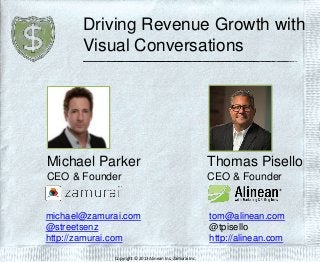 Driving Revenue Growth with
Visual Conversations
Thomas Pisello
CEO & Founder
tom@alinean.com
@tpisello
http://alinean.com
Michael Parker
CEO & Founder
michael@zamurai.com
@streetsenz
http://zamurai.com
Copyright © 2013 Alinean Inc. Zamurai Inc
 