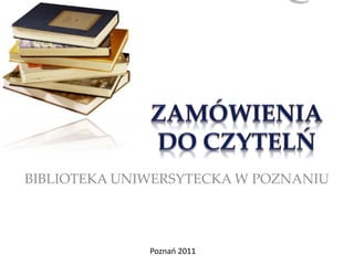 Q ZAMÓWIENIA DO CZYTELŃ BIBLIOTEKA UNIWERSYTECKA W POZNANIU Poznań 2011 
