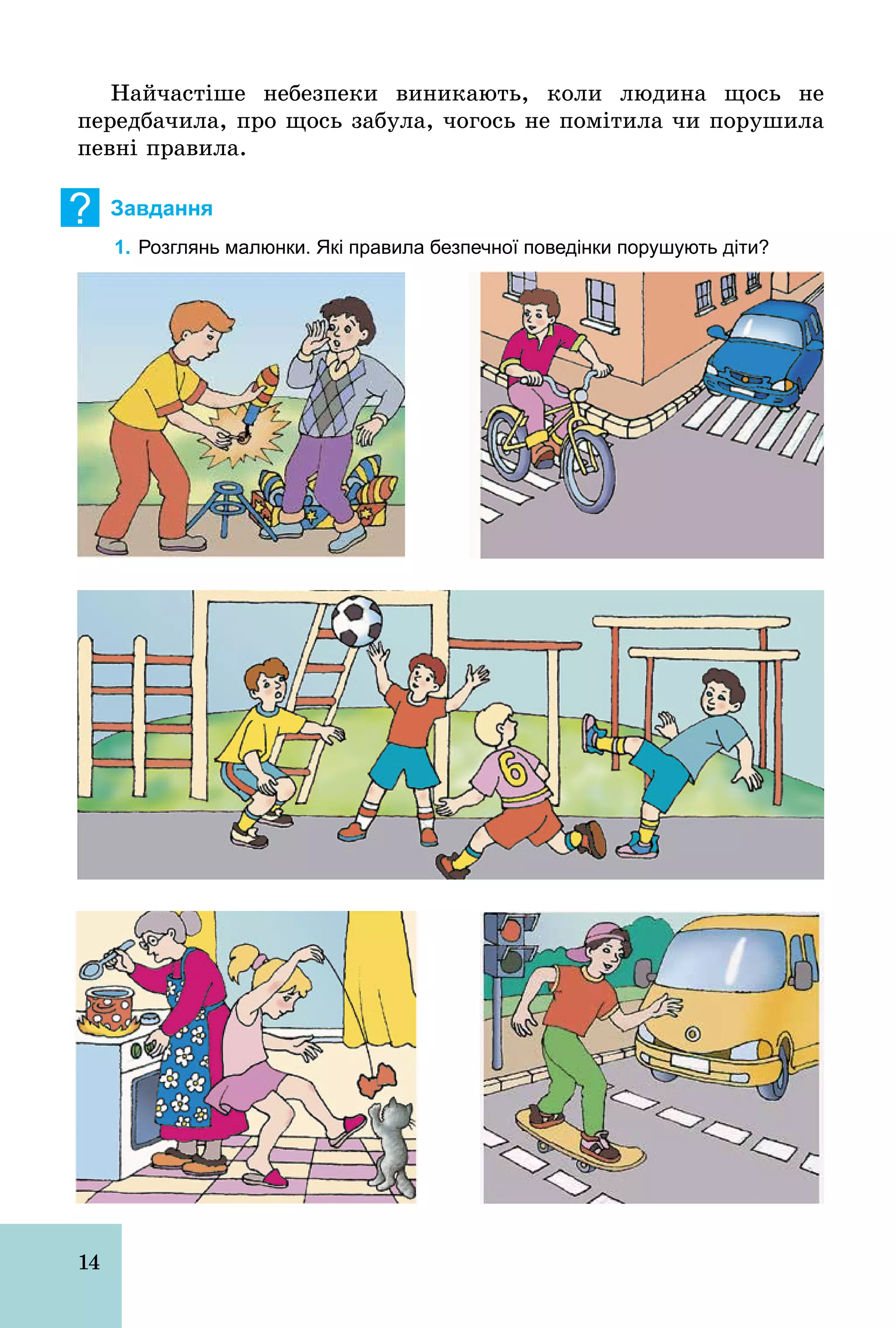 14
Найчастіше небезпеки виникають, коли людина щось не
передбачила, про щось забула, чогось не помітила чи порушила
певні правила.
? Завдання
1. Розглянь малюнки. Які правила безпечної поведінки порушують діти?
 