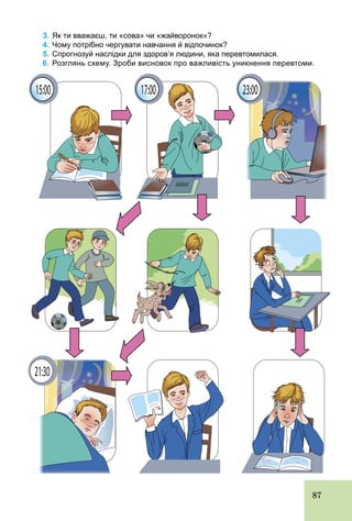 87
3. Як ти вважаєш, ти «сова» чи «жайворонок»?
4. Чому потрібно чергувати навчання й відпочинок?
5. Спрогнозуй наслідки для здоров’я людини, яка перевтомилася.
6. Розглянь схему. Зроби висновок про важливість уникнення перевтоми.
 