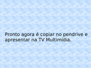 Pronto agora é copiar no pendrive e apresentar na TV Multimídia. 
