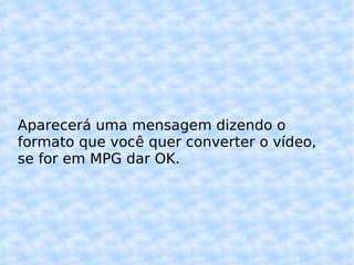 Aparecerá uma mensagem dizendo o formato que você quer converter o vídeo, se for em MPG dar OK. 
