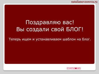 Поздравляю вас!
   Вы создали свой БЛОГ!
Теперь ищем и устанавливаем шаблон на блог.
 