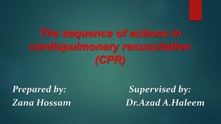 The sequence of actions in
cardiopulmonary resuscitation
(CPR)
Prepared by: Supervised by:
Zana Hossam Dr.Azad A.Haleem
 