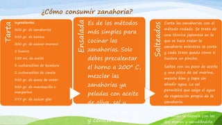 Tarta
Ingredientes
400 gr. de zanahorias
350 gr. de harina
300 gr. de azúcar moreno
5 huevos
150 ml. de aceite
3 cucharaditas de levadura
2 cucharaditas de canela
350 gr. de queso de untar
350 gr. de mantequilla o
margarina
575 gr. de azúcar glas
Ensalada
Es de los métodos
más simples para
cocinar las
zanahorias. Solo
debes precalentar
el horno a 200º C,
mezclar las
zanahorias ya
peladas con aceite
de oliva, sal y
pimienta a gusto,
y colocarlas en una
Salteados
Corta las zanahorias con el
método rodado. Se trata de
una técnica japonesa en la
que se hace rodar la
zanahoria mientras se corta
y cada trozo queda como si
tuviera un pincho.
Saltea con un poco de aceite
y una pizca de sal marina,
mezcla bien y tapa sin
añadir agua. La sal
permitirá que salga el agua
de vegetación propia de la
zanahoria.
Remueve sin destapar
tomando la cazuela con las
dos manos y sacudiéndola
¿Cómo consumir zanahoria?
 