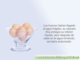 Los huevos habían llegado al agua frágiles, su cáscara fina protegía su interior líquido; pero después de estar en el agua hirviendo, se había endurecido. 