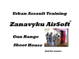 Urban Assault Training 
Zanavyku AirSoft 
Gun Range 
Just be aware.. 
 