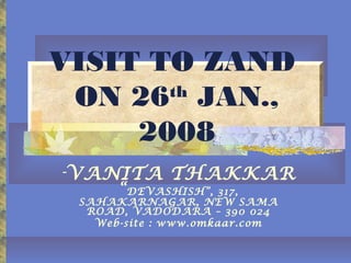 VISIT TO ZAND
ON 26th JAN., 2008
-VANITA THAKKAR
“DEVASHISH”, 317, SAHAKARNAGAR,
NEW SAMA ROAD, VADODARA – 390 024
Web-site : www.omkaar.com
 