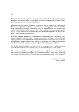 viii


My sincerest appreciation goes out to my dear friends Zhen Ru Dai, George Din, Jürgen
Großmann, Abel Marrero Pérez, Axel Rennoch, and Diana Vega for helping me out on a num-
ber of occasions, perhaps without even realizing it.

Furthermore, I wish to thank my family, my relatives, and my friends from Poland I have
known for a long time. I would never have finished this work if my parents had not instilled the
value of labor and the demeanor of hard work in me. My deepest gratitude goes to my twin sis-
ter Sylwia Fil for believing that I am more than I think I really am. My warmest thanks are for
Łukasz Nowicki, whose unconditional love prevented me from losing faith in my professional
goals. I will be infinitely grateful forever!

In addition, I wish to express my acknowledgements to my personal tutor Professor Dr. Ecke-
hard Schöll and his wife Viola Schöll for exposing me to the joy at cultural events that will bear
a lasting impression. Last but not least, I wish to thank the Studienstiftung des deutschen Volkes
for a number of financial research grants enabling me much more than I expected, for teaching
me what ‘elite’ actually means, and for providing me with ideal education conditions.

The flexible and well-equipped environment at all the workplaces where I could conduct my
research contributed to the development of this work, for which I am also deeply grateful.

The involvement of all these exceptional people and everybody else who contributed to my
level of education has been instrumental in accomplishing the work in this thesis. In addition
and probably more important, you all have helped me become the person that I am. I thank you!


                                                                        Justyna Zander-Nowicka
                                                                                Berlin, Germany
 