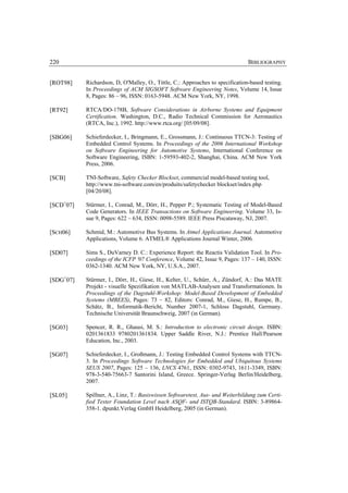 220                                                                            BIBLIOGRAPHY


[ROT98]    Richardson, D, O'Malley, O., Tittle, C.: Approaches to specification-based testing.
           In Proceedings of ACM SIGSOFT Software Engineering Notes, Volume 14, Issue
           8, Pages: 86 – 96, ISSN: 0163-5948. ACM New York, NY, 1998.

[RT92]     RTCA/DO-178B, Software Considerations in Airborne Systems and Equipment
           Certification. Washington, D.C., Radio Technical Commission for Aeronautics
           (RTCA, Inc.), 1992. http://www.rtca.org/ [05/09/08].

[SBG06]    Schieferdecker, I., Bringmann, E., Grossmann, J.: Continuous TTCN-3: Testing of
           Embedded Control Systems. In Proceedings of the 2006 International Workshop
           on Software Engineering for Automotive Systems, International Conference on
           Software Engineering, ISBN: 1-59593-402-2, Shanghai, China. ACM New York
           Press, 2006.

[SCB]      TNI-Software, Safety Checker Blockset, commercial model-based testing tool,
           http://www.tni-software.com/en/produits/safetychecker blockset/index.php
           [04/20/08].

[SCD+07]   Stürmer, I., Conrad, M., Dörr, H., Pepper P.; Systematic Testing of Model-Based
           Code Generators. In IEEE Transactions on Software Engineering. Volume 33, Is-
           sue 9, Pages: 622 – 634, ISSN: 0098-5589. IEEE Press Piscataway, NJ, 2007.

[SCH06]    Schmid, M.: Automotive Bus Systems. In Atmel Applications Journal. Automotive
           Applications, Volume 6. ATMEL® Applications Journal Winter, 2006.

[SD07]     Sims S., DuVarney D. C.: Experience Report: the Reactis Validation Tool. In Pro-
           ceedings of the ICFP '07 Conference, Volume 42, Issue 9, Pages: 137 – 140, ISSN:
           0362-1340. ACM New York, NY, U.S.A., 2007.

[SDG+07]   Stürmer, I., Dörr, H., Giese, H., Kelter, U., Schürr, A., Zündorf, A.: Das MATE
           Projekt - visuelle Spezifikation von MATLAB-Analysen und Transformationen. In
           Proceedings of the Dagstuhl-Workshop: Model-Based Development of Embedded
           Systems (MBEES), Pages: 73 – 82, Editors: Conrad, M., Giese, H., Rumpe, B.,
           Schätz, B., Informatik-Bericht, Number 2007-1, Schloss Dagstuhl, Germany.
           Technische Universität Braunschweig, 2007 (in German).

[SG03]     Spencer, R. R., Ghausi, M. S.: Introduction to electronic circuit design. ISBN:
           0201361833 9780201361834. Upper Saddle River, N.J.: Prentice Hall/Pearson
           Education, Inc., 2003.

[SG07]     Schieferdecker, I., Großmann, J.: Testing Embedded Control Systems with TTCN-
           3. In Proceedings Software Technologies for Embedded and Ubiquitous Systems
           SEUS 2007, Pages: 125 – 136, LNCS 4761, ISSN: 0302-9743, 1611-3349, ISBN:
           978-3-540-75663-7 Santorini Island, Greece. Springer-Verlag Berlin/Heidelberg,
           2007.

[SL05]     Spillner, A., Linz, T.: Basiswissen Softwaretest, Aus- und Weiterbildung zum Certi-
           fied Tester Foundation Level nach ASQF- und ISTQB-Standard. ISBN: 3-89864-
           358-1. dpunkt.Verlag GmbH Heidelberg, 2005 (in German).
 