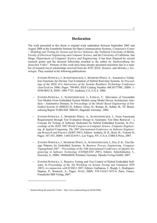 v


                                                    Declaration
The work presented in this thesis is original work undertaken between September 2005 and
August 2008 at the Fraunhofer Institute for Open Communication Systems, Competence Center
– Modeling and Testing for System and Service Solutions, the Technical University of Berlin,
Faculty of Electrical Engineering and Computer Science, and the University of California, San
Diego, Department of Computer Science and Engineering. It has been financed by several
research grants and the doctoral fellowship awarded to the author by Studienstiftung des
deutschen Volkes 1. Portions of this work have been already presented elsewhere due to a num-
ber of research travel scholarships received from the IFIP, IEEE, Siemens, and Métodos y Tec-
nología. They resulted in the following publications:

      −     ZANDER-NOWICKA, J., SCHIEFERDECKER, I., MARRERO PÉREZ, A.: Automotive Valida-
            tion Functions for On-line Test Evaluation of Hybrid Real-time Systems, In Proceed-
            ings of the IEEE 41st Anniversary of the Systems Readiness Technology Conference
            (AutoTestCon 2006), Pages: 799-805, IEEE Catalog Number: 06CH37750C, ISBN: 1-
            4244-0052-X, ISSN: 1088-7725, Anaheim, CA, U.S.A. 2006.

      −     ZANDER-NOWICKA, J., SCHIEFERDECKER, I., FARKAS, T.: Derivation of Executable
            Test Models From Embedded System Models using Model Driven Architecture Arte-
            facts - Automotive Domain, In Proceedings of the Model Based Engineering of Em-
            bedded Systems II (MBEES II), Editors: Giese, H., Rumpe, B., Schätz, B., TU Braun-
            schweig Report TUBS-SSE 2006-01, Dagstuhl, Germany. 2006.

      −     ZANDER-NOWICKA, J., MARRERO PÉREZ, A., SCHIEFERDECKER, I.: From Functional
            Requirements through Test Evaluation Design to Automatic Test Data Retrieval – a
            Concept for Testing of Software Dedicated for Hybrid Embedded Systems, In Pro-
            ceedings of the IEEE 2007 World Congress in Computer Science, Computer Engineer-
            ing, & Applied Computing; The 2007 International Conference on Software Engineer-
            ing Research and Practice (SERP 2007), Editors: Arabnia, H. R., Reza, H., Volume II,
            Pages: 347-353, ISBN: 1-60132-019-1, Las Vegas, NV, U.S.A. CSREA Press, 2007.

      −     ZANDER-NOWICKA, J., MARRERO PÉREZ, A., SCHIEFERDECKER, I., DAI, Z. R.: Test De-
            sign Patterns for Embedded Systems, In Business Process Engineering. Conquest-
            Tagungsband 2007 – Proceedings of the 10th International Conference on Quality En-
            gineering in Software Technology (CONQUEST 2007), Editors: Schieferdecker, I.,
            Goericke, S., ISBN: 3898644898, Potsdam, Germany. Dpunkt.Verlag GmbH, 2007.

      −     ZANDER-NOWICKA, J.: Reactive Testing and Test Control of Hybrid Embedded Soft-
            ware, In Proceedings of the 5th Workshop on System Testing and Validation (STV
            2007), in conjunction with ICSSEA 2007, Editors: Garbajosa, J., Boegh, J., Rodriguez-
            Dapena, P., Rennoch, A., Pages: 45-62, ISBN: 978-3-8167-7475-4, Paris, France.
            Fraunhofer IRB Verlag, 2007.




1
    Studienstiftung des deutschen Volkes – http://www.studienstiftung.de [04/09/2008].
 