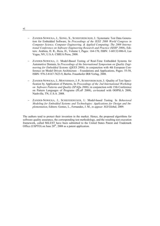 vi


     −   ZANDER-NOWICKA, J., XIONG, X., SCHIEFERDECKER, I.: Systematic Test Data Genera-
         tion for Embedded Software, In Proceedings of the IEEE 2008 World Congress in
         Computer Science, Computer Engineering, & Applied Computing; The 2008 Interna-
         tional Conference on Software Engineering Research and Practice (SERP 2008), Edi-
         tors: Arabnia, H. R., Reza, H., Volume I, Pages: 164-170, ISBN: 1-60132-086-8, Las
         Vegas, NV, U.S.A. CSREA Press, 2008.

     −   ZANDER-NOWICKA, J.: Model-Based Testing of Real-Time Embedded Systems for
         Automotive Domain, In Proceedings of the International Symposium on Quality Engi-
         neering for Embedded Systems (QEES 2008); in conjunction with 4th European Con-
         ference on Model Driven Architecture – Foundations and Applications, Pages: 55-58,
         ISBN: 978-3-8167-7623-9, Berlin. Fraunhofer IRB Verlag, 2008.

     −   ZANDER-NOWICKA, J., MOSTERMAN, J. P., SCHIEFERDECKER, I.: Quality of Test Speci-
         fication by Application of Patterns, In Proceedings of the 2nd International Workshop
         on Software Patterns and Quality (SPAQu 2008); in conjunction with 15th Conference
         on Pattern Languages of Programs (PLoP 2008), co-located with OOPSLA 2008,
         Nashville, TN, U.S.A. 2008.

     −   ZANDER-NOWICKA, J., SCHIEFERDECKER, I.: Model-based Testing. In Behavioral
         Modeling for Embedded Systems and Technologies: Applications for Design and Im-
         plementation, Editors: Gomes, L., Fernandes, J. M., to appear. IGI Global, 2009.


The authors tend to protect their invention in the market. Hence, the proposed algorithms for
software quality assurance, the corresponding test methodology, and the resulting test execution
framework, called MiLEST have been submitted to the United States Patent and Trademark
Office (USPTO) on June 20th, 2008 as a patent application.
 