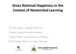 Gross	National	Happiness	in	the	
Context	of	Networked	Learning
Pär-Ola Zander, Aalborg University
Choeda, Royal University of Bhutan
Tandin Penjor, Royal University of Bhutan
Dorji Dupka, Royal University of Bhutan
 