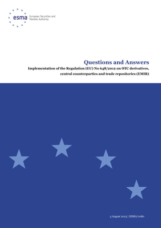 5 August 2013 | ESMA/1080
Questions and Answers
Implementation of the Regulation (EU) No 648/2012 on OTC derivatives,
central counterparties and trade repositories (EMIR)
 