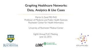 Eighth AnnualTUC Meeting
June 22, 2015
Martin S. Zand MD PhD
Professor of Medicine and Public Health Sciences
Rochester Center for Health Informatics
University of Rochester Medical Center
rchi.urmc.edu
Graphing Healthcare Networks:
Data, Analytics & Use Cases
 