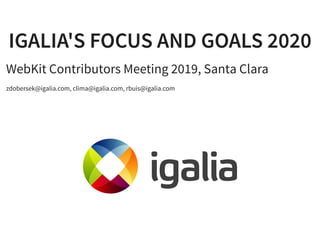 IGALIA'S FOCUS AND GOALS 2020IGALIA'S FOCUS AND GOALS 2020
WebKit Contributors Meeting 2019, Santa Clara
zdobersek@igalia.com, clima@igalia.com, rbuis@igalia.com
 