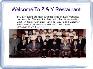 Welcome To Z & Y Restaurant
You can taste the best Chinese food in San Francisco
restaurants. The smoked ham with Bamboo shoots,
Chicken Curry with garlic and hot sauce and Calamari
are some of the best Chinese food. For more
information visit website

 
