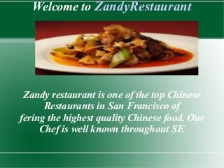 Welcome to ZandyRestaurant

Zandy restaurant is one of the top Chinese
Restaurants in San Francisco of
fering the highest quality Chinese food. Our
Chef is well known throughout SF.

 