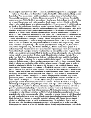 lakom ranjivu srcu već stvorio oltar. — Gospodo, želio bih vas upozoriti da sam je ja prvi vidio
— svečano je rekao. Bud je to shvatio kao uvredu. Frost je kleo od iznenađenja. Hump je zurio
bez riječi, a Way se ponosnom i umišljenom kauboju smijao. Onda se Curly obrati Jimu: —
Gazda, sad je sigurno da će se družina Dijamanta raspasti. 48 4. Tokom tjedna Jim nije bio
mnogo sa svojom Molly. Sjedila je u svojoj sobi i silazila samo da jede. Ipak, uhvatio je priliku
da je zamoli da sutradan pođe s njim u grad na doček njegove sestre. — Radije ne bih išla,
Jime — odgovorila je kao da je to već odavno odlučila. — Uvjerena sam da će joj biti draže da
na doček ne dovedeš nijednu djevojku, a pogotovo ne svoju djevojku. — Ali zašto, Molly? —
To će za nju biti iznenađenje... naročito kad dozna kako stoje stvari između mene i tebe. A nije
ni red da je iznenađuješ istog trenutka kad stigne ovamo. — Ne moramo joj to odmah reći. —
Odmah će to vidjeti... Jime, još prije nekoliko tjedana morao si pisati svojima... i reći im za
mene. — Zaista sam trebao. I namjeravao sam, samo ... eto ... nisam pisao. — Onda mislim da
bi bilo bolje da joj to ne kažemo odmah. Ja bih to mogla sakriti, ali se bojim da ti ne bi mogao.
A i stric Jim će to odmah izbrbljati. — Molly! Kako ti može pasti na pamet da ne kažemo
Gloriani da smo vjereni! — bunio se zbunjen njenom ozbiljnošću. — Bit će sve u redu, Jime,
samo ako me ona prihvati. Ali, ako je onakva kakav si ti bio kad si tek stigao u Flag ... onda
neće. 4 Družina krivog noža 4g — Da, bio sam popriličan snob, Molly, ali, sad, kad sam sve
ono prošao, mnogo sam bolji... Ne shvaćaš li koliko je ... Ulazak njene majke spriječi ih u
daljem razgovoru. Jim uznemiren iziđe iz dnevne sobe. Nije se mogao otresti predosjećaja da
Glorianin dolazak najavljuje nesreću. Tog dana više nije imao prilike nasamo razgovarati s
Molly, a u ponedjeljak ujutro rano Molly je kao i svaka druga učenica pošla u školu. Gazila je
snijeg. Kako li je samo ozbiljno shvaćala učenje I Popodne Jim pošalje po Curlyja. Ovaj se
pojavi kao da je čekao da bude pozvan, dotjeran i nalickan, odjeven u najživlju i najljepšu
kaubojsku odjeću. — Zaboga! Što bi trebalo značiti to dotjerivanje? — uzvikne Jim. Curly se
naprezao da bude miran. — Imao sam kavgu s momcima — reče. — Skoro sam udario Buda.
On je tvrdio da moram obući gradsko odijelo ... a ja ga nemam ... Najzad, nisam ni poslovan
čovjek, a još ni rančer. I želim da se na meni vidi što sam. — Ah, znači želiš da moja sestra
odmah vidi da si pravi kauboj. — Svakako. — Široki šešir, ostruge, revolver i- tako dalje? —
Da. — Dobro, Curly, ona će te zaista zapaziti. Zapazila-bi te i milju udaljena. — Ne zavitlavaj
me još i ti radi mog izgleda, Jime. Dosta sam se toga naslušao od Buda, Jacka i Uphilla. Moji
su osjećaji povrijeđeni... Svi idu pred vlak osim Humpa, a i on je htio da ga na 50 nosilima
ponesu, tip ide sa štakom... idiot jedan! — Krasno. Što prije vidite Glorianu, prije ćete se
pretvoriti u jadnike... Naredio sam da i laka kola dođu pred vlak. Pođimo polako Curly, pa
ćemo svratiti i do Slingera. — Ta ti valja. Malo kretanja će me umiriti. Znaš da mi nije
prijatno pri pomisli da ću se verojatno sresti sa Stoneom i Pecosom. Krenuli su po snijegu.
Hladnoća je malo popustila, dan je bio prekrasan a zrak svjež i oštar. Na Curlvju se vidjelo da
stoji pred velikom avanturom. Jim se u sebi smijao pri pomisli kako će Gloriana uzbuditi te
priproste, sentimentalne kauboje. To zapravo nije pošteno. Vjerovao je da će sa devetnaest
godina biti još opasnija nego što je bila sa osamnaest. Međutim, nije se mnogo brinuo za njih,
sve su njegove brige bile usredotočene na Molly. Curly je hodao kao grenadir i pripovijedao
poput dječaka koji se sprema na neku veliku i plemenitu avanturu. Uskoro su stigli do grada i
do male bolnice, kojom su se, ma kako bila skromna, kauboji neizmjerno ponosili. Slinger je
bio jedini pacijent i šepesao je gore-dolje po toploj i udobnoj sobi. Tamno lice, preplanulo i
glatko kao u Indijanca, ozari se kad je ugledao posjetioce. Od posljednjeg Jimova posjeta
lijepo se oporavio. Duga kosa, crna poput gavranova krila, padala mu je preko ovratnika
kućnog ogrtača u kome se, očito, nije najbolje osjećao. Jima je uvijek i s razlogom radovalo što
 