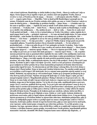 vola zvizneš sjekirom. Bambridge se složio koliko je dug i širok... Skoro je srušio peć i nije se
digao. Sreća njegova da je izgubio svijest, jer, momci, kad sam pogledao Trafta, imao je
revolver u ruci, a Prentiss je bio do njega. — Krasno — s uživanjem zakrešta Mallov. — I to je
sve? — napeto upita Stone. — Otprilike. Neki su ljudi prišli Bambridgeu i pomogli mu da
ustane. Primijetio sam da me Prentiss nekako oštro gleda, pa sam se vratio Chanceu i sakrio se
tamo do idućeg jutra. — Bambridge je prokleta budala — plane Stone. — A budala sam i ja
što sam se spetljao s njim. — Izgleda da nam je mladi Traft učinio dobru uslugu — zadovoljno
će Anderson. — Svakako, šefe — doda Pecos. — Bacio je malo svjetla na Bambridgea. I ostali
su se složili s tim mišljenjem. — Da, mislim da jest — složi se vođa. — Samo što će sada stari
Traft poslati još ljudi. — Jede, to što si nekad jahao za Trafta i bio dobar s njim, izgleda da te
muči poput kosti u grlu — primijeti Anderson. — Svi smo mi imali boljih dana. Svi smo nekad
bili drukčiji... osim možda Kreštala koji se od rođenja ni za dlaku nije promijenio. 104 —
Momci ¦— reče Stone — podijelit ću novac što smo ga dobili za posljednji posao, ali ja neću
imati udjela u tome. — To nije pravedno — prigovori Malloy koji je strogo pazio na pravila
raspodjele plijena. Na početku karijere bio je drumski razbojnik. — To isto učinio si i
predzadnji put. — I dao svoj udio da ga ti i Carr pokupite na kocki. Svejedno. Tako i tako
uskoro ću bankrotirati. — Mislim da ti ona varalica od rančera dosta duguje? — Deset tisuća.
— Bogamu njegova! — utučeno opsuje Malloy. — On će te sigurno prevariti, Jede. — Neka
me radije ne prevari, jer će inače biti malo pucnjave — tmurno izjavi Stone. — Ali, svejedno
moram priznati da nam se ponekad dobro isplatilo što smo radili s tim umišljenim rančerom
varalicom. Stone pusti ljude da se neko vrijeme zabavljaju svojim prostaklukom i šalama oko
Bambridgeova "duga, a on iziđe napolje da malo prošeta poznatim krajem. Već je bio
prosinac, ali ovdje, dolje, u zaklonjenom mjestu, kao da je bilo proljeće. Zrak je bio svjež i pun
mirisa. Kreštale su plave sojke i čavrljale vjeverice. Jedva se čuo povjetarac u krošnjama jer
ga je nadjačavao žubor potoka što je tekao kamenitim prosjekom oivičenim sikorriorama
neposredno ispod brvnare. Na sikomoraim je još bilo žutog i zelenog lišća, što io b;lo dokaz o
blagoj zimi i Žutoj kotlini. Stone je lutao pod visokim brijestovima. Na smeđoj zemlji opažali
su se prilično svježi tragovi 105 medvjeda, što je u njemu samo pojačalo osjećaj samoće u ovoj
dolini. Međutim, taj osjećaj bio je vrlo kratkotrajan. Stalno ga je progonio predosjećaj da je
trka Krivog noža pri kraju. Nijedan od njegovih ljudi nije se u tome slagao s njim, pa čak i
mnogi krupniji rančeri s Mogollanskih planina i Malog Colorada ne bi povjerovali u to. Ali,
Stone je to znao bolje od njih i taj povratak kući, kako je s tugom nazvao ovaj povratak u Žutu
kotlinu, stoga mu je bio krajnje mučan. Već je bio sit ovog rada, zaobilaznih puteva prevare,
znoja i krvi i, naravno, podlosti Krivog noža. To je prvi put sam sebi priznao i znao je da je to
činilac koji će uzrokovati korjenite poteze. Šetao je pod borovima i smrekama, pa je brvnom
prešao preko potoka gdje je toliko puta u bistroj vodi lovio pastrvu, i dalje odšeta do stijena
obraslih divljom lozom. Ponegdje je do koljena gazio po smeđem, suhom, šuštavom lišću, iz
kojeg se dizala prašina što ga je štipkala u nosu. Zatim se vrati i pođe visokom obalom do
prekrasna zaravanka, gdje je ispod stijena obraslih mahovinom izbijao izvor. S tog povišenog
mjesta promatrao je sivozelenu dolinu sa stjenovitim zidovima, slobodnim pašnjacima, gdje je
trava već izblijedjela poput srebra se prelijevajući na suncu: mnogobrojne cedrove i borove
šumarke, bezbrojne padine obrasle kvrgavim hrastovima, gdje je rano ujesen lovio medvjede,
srne i purane: zatim tamni pojas crnogorice po rubovima grebena. To su bile granice ovog
kanjona. Iza toga, ogromna ulazna vrata oštrih litica vodila su u najdivniji i najsuroviji kraj
Arizone: u divljinu kamena i gusta grmlja, travnatih kosa i brzih potoka, neprohodnih guštara
manzanite i mescale, okomitih 106 obala i kanjona kamo sunce nikada nije dopiralo... u
 