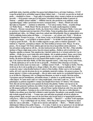 podivljale stoke, čegrtuša, grizlija i ku guara koji ubijaju krave, od trnja i kaktusa... i 8 115
svega što priječi da se od kotline napravi lijep i dobar ranč. — Vaš stric vas previše ne štedi od
posla — nasmiješi se Stone. — Nego, gdje se tu pojavljuje zdrav razum o kojem ste na početku
govorili. — Ovaj posjet vama prvi je moj potez, izuzmem li obilazak doline u potrazi za
stokom — ozbiljno nastavi mladić. — Odlučio sam da, ako preživim ovaj zadatak, ovdje
sagradim lijepu, veliku i prostranu brvnaru i osnujem dom. — Dom!... Oženit ćete neku
djevojku sa Zapada? — zanimao se odmetnik. — Već sam je našao, Stone.. . ni jednu drugu
već Molly Dunn. — Molly Dunn! Ma što mi kažete! Tu malu smeđu ljepoticu iz doline
Cibeque!... Moram vam priznati, Trafte, da, birate brzo i dobro. Poznajem Molly. Cesto sam
je susretao u Summersonovoj trgovini u West Folku. Nema ni godina dana od kako sam je
posljednji put vidio... Ja i Slinger, njen brat, nekad smo bili prijatelji. Ona je najzgodnija cura
i bit će najbolja ženica južno od Flaga. — A i sjeverno — sav sretan, reče Traft. — Hvala na
komplimentu. Prenjet ću joj ga... A sad, Stone, recite, ne bi li bilo gadno kad bih sad poginuo
ili bio teško ranjen. .. a na proljeće se kanim oženiti? — To bi bilo i te kako gadno za Molly.
Uvijek je prati zla kob.. . Ali, ako vi toliko osjećate za nju, zašto se izlažete opasnosti? — Ne
izlažem se. Naprotiv, nastojim je izbjeći. Ali, Žuta kotlina je krasan ranč. Moj je. To mi je
posao... Sto tu mogu? 116 Stone zakima glavom kao da je taj problem zaista zakučast. — No,
ima još jedan razlog koji me sili da... da tako kažem,čuvam zdravlje. Ha! Ha!... Prije nekoliko
tjedana u Flag je stigla moja sestra. Ima devetnaest godina... Došla je sebi stvoriti dom na
Zapadu, zajedno sa mnom. Nije najzdravija. Liječnici misle da će u Arizoni ozdraviti. I ja to
mislim ... Ovdje joj se u prvi mah nije odveć dopalo. Ali, to polako prolazi. Stone, ona je jako
draga djevojka. Vražja je i... bojim se, pomalo gorda, već znate kakva može biti djevojka s
Istoka, ali možete biti sigurni da će joj Zapad izbiti mušice iz glave... Ja se moram brinuti za
nju. Cak i kad ne bih imao Molly, ne bih smio napustiti sestru... Tako stoje stvari, Jede Stone.
— Hvala, ljubazno je od vas što ste mi se povjerili. .. Prokleto teška situacija za čovjeka. —
Želio sam da točno znate na čemu sam — ozbiljno nastavi Traft. — Ne bojim se borbe. Štoviše,
strah me je da će mi se poslije prve, druga svidjeti. Ali, zdrav razum je najboiji. Dos v> sam
ovamo da vama i vašoj družini kažem d i odete iz Žute kotline. Želim vam to reći na ljudski
način, ali i reći vam da shvaćam da ste ove pašnjake smatrali svojima. Ali, posao je posao. Na
mome mjestu i vi biste ovako postupili ... Ako ne odete sami, morat ću vas pokušati istjerati. A
to ne bi bilo fer. Dijamant, čak i sa Slingerom Dunnom, ne može se nositi s Krivim nožem.
Vjerojatno sam još žutokljunac, ali budala nisam. U sukobu će se proliti mnogo krvi. To bih
volio izbjeći. Ne samo mene radi već i zbog mojih ljudi, a isto tako i radi vas... I sada,
pokušajmo se pošteno nagoditi! U stanju sam skupiti deset tisuća 117 dolara. Više nemam.
Stric Jim mi sasvim sigurno neće pomoći da ikome išta platim. Nudim vam taj novac da
odavde odete ponosno i pošteno, kao dobar čovjek, kakav vjerujem da jeste. — Trafte, nikako
ne bih mogao prihvatiti vašu ponudu — odvrati Stone i počne šetkati po sobi. Lice mu je bilo
ozbiljno, a oči pažljive. Nastojao je da se drži ležerno, nehajno. Nije mu se svidio bljesak u
Mallovevim očima, pa je htio biti u blizini te male čegrtuše. Da pokaže svoje pandže, Kreštalu
nije trebalo nagaziti na žulj. — Veoma sam vam zahvalan na ponudi, ali novac nikako ne
mogu primiti. Ipak, moram vam reći da Jed Stone nije čovjek koji će se ispopriječiti momku
vašeg kova... Otići ću iz Žute kotline bez ikakve odštete. — Hoćete!? — uzvikne Traft zapanjen
i radostan. — To je vraški lijepo od vas, Stone... Stric Jim je bio u pravu. Naprosto ne znam
kako da vam se zahvalim. — Uopće mi ne morate zahvaljivati. — Bože!.. — Mladić ustane s
olakšanjem i blistava lica priđe Stoneu. — Evo ruka. Uvijek ću vas se sjećati j-er ste mi dali još
jednu veliku lekciju što se uči na Zapadu, a već ih je bilo poprilično. Stone prihvati ruku i
 