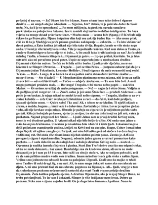 po kojoj si nazvan. — Ja? Skoro isto što i danas. Samo nisam imao tako dobro i sigurno
društvo — uz smijeh otegne odmetnik. — Sigurno, hm? Dobro, to je pohvala Jedu i Krivom
nožu. No, da li je to opravdano? ... Po mom mišljenju, ta prokleta ograda označava
prekretnicu na pašnjacima Arizone. Iza te zamisli stoji netko neobično inteligentan. To baca
svjetlo na mnoge dosad prikrivene staze. • Mucho malo — veoma lože (Spanj.) 13 Kreštalo nije
čekao da ga Pecos pita. Pljune i otpuhne dim koji mu zakrije čudno lice. — Ako mene pitaš,
reći ću ti da je Maddyjeva priča prazno gradsko naklapanje — zakrešta. — To isto slušam već
deset godina, a Žuta kotlina još nikad nije bila tako divlja. Dapače, krade se više stoke nego
onda. U šumi je više kradljivaca stoke. Više je nepoštenih rančera. Kad sam došao u Tonto, za
rančere Bambridgeova kova nije se ni čulo... A što znači šaka brzih kauboja za nas? Ja ću ubiti
mladog Trafta, a Sonora Slingera i... Dijamant je gotov. — Lijepo pričaš, Kreštalo. To je lako
ostvariti ako mi povučemo pravi potez. Uopće ne uspoređujem tu neobuzdanu družinu
Dijamant s Krivim nožem. To čak ne bi bila ni fer borba. Ljudi protiv dječaka, naravno
izuzmu li se Slinger i Prentiss. — Tragaču — javi se tiho Pecos — potpuno zaboravljaš da je u
Dijamantu jedan Teksašanin, Lonestar Hollidav. I budi siguran da neće osramotiti moj rodni
Teksas. — Hm!... Langu, ti se kuneš da si na pošten način došao do te šerifske značke —
nastavi lovac. — Sto ti kažeš? — U Mogollanskim planinama nema zakona, niti će ga za naših
života biti — odvrati bivši šerif. — Točno — odsječe Anderson. — To sam htio čuti. A naši
mogu potrajati prokleto malo. — Do vraga! Tragaču, ti bi morao nešto popiti — zakrešta
Mallov. — Otvorimo zavežljaj da malo potegnemo. — Ne! — naglo će i oštro Stone. Vidjelo se
da pažljivo prati razgovor. 14 — Znači, ostao je još samo Štoneface — produži Anderson — no
pošto je on kockar, iz njega nikad ne možeš izvući nešto sigurno. — Tragaču, kladim se za ove
zlatne kolutiće — reče Carr zveckajući zlatnicima u ruci — da ćeš ti, kad dođe proljeće,
spavati vječnim snom. — Quien sabe! Tko zna! Ali, s tobom se ne kladim. Ti njušiš oklade u
zraku, a možda, bogzna ... imaš veze i s duhovima. Zavladala je tišina. Lovac je upitno gledao
vođu, ali nije izrekao svoju misao. Obratio je pažnju na cigaru što je odjednom počela slabo
gorjeti. Kiša je bubnjala po krovu, vjetar je zavijao, iza drvena zida konji su jeli zob, vatra je
pucketala. Najzad progovori Jed Stone. — Ljudi! Jahao sam u prvoj družini Krivog noža,
tome je već dvadeset godina. U Arizoni nikad nije bilo bolje družine. Od onda sam jahao u
svim kasnijim družinama. U nekima je istodobno bilo i dobrih i loših ljudi. Teksašani koji su
došli početkom osamdesetih godina, iznijeli su Krivi nož na zao glas. Daggs, Colter i ostali nisu
dugo živjeli, ali njihov zao glas je. Pa ipak, oni nisu bili ništa gori od stočara i ovčara koji su
vodili onaj rat. Od onda više nisam imao nijedan uistinu pošten posao. Zastao je. d.tUoiio
potegao iz cigare i otpuhnuo dim. Nogom j, odoacio jednu granu u vatru i promatrao kako
pucketa. — I sada dolazim na današnji dan i sadašnju družinu Krivog noža — nastavi. —
Ogromna je razlika između činjenica i glasina. Stari Jim Traft dobro zna tko mu odgoni stoku,
ali to ne može dokazati... bar zasad. Bambridge zna da krademo stoku, ali on to ne može
dokazati jer je i sam po 15 kvaren. Isto važi i za sitnije stočare. Ako se smijem pohvaliti, reći
ću da sam prilično mudro vodio ovu družinu. Imam nekoliko tisuća grla stoke s našim žigom.
Većinu smo jednostavno uhvatili lasom na pašnjaku i žigosali. Znali smo da majke te teladi
nose Traftov ili neki drugi žig, a ne naš. Ali, to nam mogu dokazati samo ako nas uhvate na
djelu. A mi smo prestari lisci da nas uhvate, pogotovo na žigosanju. Ali... ljudi, vrag je u tom
da s uhodanom praksom nećemo moći nastaviti ako stari Traft ovamo pošalje družinu
Dijamanta. Žuta kotlina pripada njemu. A družinu Dijamanta, ako je u njoj Slinger Dunn, ne
treba potcjenjivati. To ću vam i dokazati. Slinger je više Indijanac nego lovac. Dobro ga
poznam. Neko smo vrijeme zajedno lovili. On je dugo lutao šumom s Apašima. Nema te
 