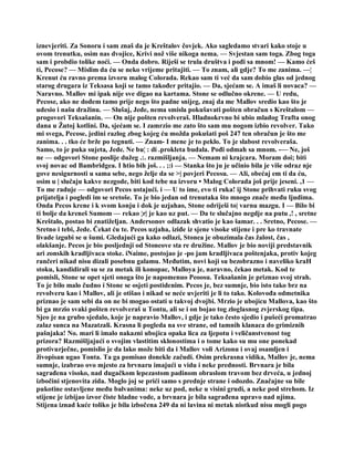 iznevjeriti. Za Sonoru i sam znaš da je Kreštalov čovjek. Ako sagledamo stvari kako stoje u
ovom trenutku, osim nas dvojice, Krivi nož više nikoga nema. — Svjestan sam toga. Zbog toga
sam i probdio tolike noći. — Onda dobro. Riješi se trula društva i pođi sa mnom! — Kamo ćeš
ti, Pecose? — Mislim da ću se neko vrijeme pritajiti. — To znam, ali gdje? To me zanima. —¦
Krenut ću ravno prema izvoru malog Colorada. Rekao sam ti već da sam dobio glas od jednog
starog drugara iz Teksasa koji se tamo također pritajio. — Da, sjećam se. A imaš li novaca? —
Naravno. Mallov mi ipak nije sve digao na kartama. Stone se odlučno okrene. — U redu,
Pecose, ako ne dođem tamo prije nego što padne snijeg, znaj da me Mallov sredio kao što je
udesio i našu dražinu. — Slušaj, Jede, nema smisla pokušavati pošten obračun s Kreštalom —
progovori Teksašanin. — On nije pošten revolveraš. Hladnokrvno bi ubio mladog Trafta onog
dana u Žutoj kotlini. Da, sjećam se. I zamrzio me zato što sam mu nogom izbio revolver. Tako
mi svega, Pecose, jedini razlog zbog kojeg ću možda pokušati poš 247 ten obračun je što me
zanima. . . tko će brže po tegnuti. — Znam- I mene je to peklo. To je slabost revolveraša.
Samo, to je puka sujeta, Jede. Ne bu¦ : di .prokleta budala. Pođi odmah sa mnom. -— Ne, još
ne — odgovori Stone poslije dužeg .:. razmišljanja. — Nemam ni krajcara. Moram doi; biti
svoj novac od Bambridgea. I htio bih još. . . ;:i — Stanka što ju je učinio bila je više odraz nje
gove nesigurnosti u sama sebe, nego želje da se >| povjeri Pecosu. — Ali, obećaj em ti da ću,
osim u | slučaju kakve nezgode, biti kod tebe na izvoru • Malog Colorada još prije jeseni. ,1 —
To me raduje — odgovori Pecos ustajući. i — U to ime, evo ti ruka! ij Stone prihvati ruku svog
prijatelja i pogledi im se sretoše. To je bio jedan od trenutaka što mnogo znače među ljudima.
Onda Pecos krene i k svom konju i dok je uzjahao, Stone odriješi to| varnu mazgu. I — Bilo bi
ti bolje da kreneš Sumom — rekao ¦r| je kao uz put. — Da te slučajno negdje na putu ,! , sretne
Kreštalo, postao bi znatiželjan. Andersonov odlazak shvatio je kao šamar. . . Sretno, Pecose. —
Sretno i tebi, Jede. Čekat ću te. Pecos uzjaha, iziđe iz sjene visoke stijene i pre ko travnate
livade izgubi se u šumi. Gledajući ga kako odlazi, Stonea je obuzimala čas žalost, čas ,
olakšanje. Pecos je bio posljednji od Stoneove sta re družine. Mallov je bio noviji predstavnik
ari zonskih kradljivaca stoke. iNaime, postojao je -po jam kradljivaca poštenjaka, protiv kojeg
rančeri nikad nisu dizali posebnu galamu. Međutim, novi koji su bezobrazno i naveliko kraH
stoku, kandidirali su se za metak ili konopac, Malloya je, naravno, čekao metak. Kod te
pomisli, Stone se opet sjeti onoga što je napomenuo Peoosu. Teksašanin je priznao svoj strah.
To je bilo malo čudno i Stone se osjeti postidenim. Pecos je, bez sumnje, bio isto tako brz na
revolveru kao i Mallov, ali je otišao i nikad se neće uvjeriti je li to tako. Kolovođa odmetnika
priznao je sam sebi da on ne bi mogao ostati u takvoj dvojbi. Mrzio je ubojicu Mallova, kao što
bi ga mrzio svaki pošten revolveraš u Tontu, ali se i on bojao tog zloglasnog zvjerskog tipa.
Sjeo je na grubo sjedalo, koje je napravio Mallov, i gdje je tako često sjedio i pušeći promatrao
zalaz sunca na Mazatzali. Krasna li pogleda na sve strane, od tamnih klanaca do grimiznih
pašnjaka! No. mari li imalo nakazni ubojica opaka lica za ljepotu i veličanstvenost tog
prizora? Razmišljajući o svojim vlastitim sklonostima i o tome kako su mu one ponekad
protivurječne, pomislio je da lako može biti da i Mallov voli Arizonu i ovaj osamljen i
živopisan ugao Tonta. Ta ga pomisao donekle začudi. Osim prekrasna vidika, Mallov je, nema
sumnje, izabrao ovo mjesto za brvnaru imajući u vidu i neke prednosti. Brvnara je bila
sagrađena visoko, nad dugačkom lepezastom padinom obraslom travom bez drveća, u jednoj
izbočini stjenovita zida. Moglo joj se prići samo s prednje strane i odozdo. Značajne su bile
pukotine ostavljene među balvanima: neke uz pod, neke u visini grudi, a neke pod strehom. Iz
stijene je izbijao izvor čiste hladne vode, a brvnara je bila sagrađena upravo nad njima.
Stijena iznad kuće toliko je bila izbočena 249 da ni lavina ni metak niotkud nisu mogli pogo
 