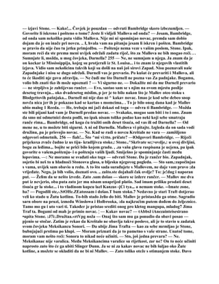 — izjavi Stone. — Kako!... Čovjek je pouzdan — odvrati Bambridge skoro izbezumljen. —
Govorite li iskreno i pošteno o tome? Jeste li vidjeli Mallova od onda? — Jesam, Bambridge,
od onda sam nekoliko puta vidio Mallova. Nije mi ni spominjao novac, premda sam dobio
dojam da je on inače pri novcu. .. I, hvala vam na pitanju jesam li iskren i pošten. Bambridge
se pravio da nije čuo tu jetku primjedbu. — Poštenje nema veze s vašim poslom, Stone. Ipak,
moram reći da ste prema meni uvijek održali zadatu riječ, što za Mallova ne bih mogao reći. . .
Sumnjate li, možda, u mog čovjeka, Darnella? 255 — Ne, ne sumnjam u njega. Ja znam da je
on kockar iz Mississippija, kojeg su protjerali iz St. Louisa... i to znam iz njegovih vlastitih
izjava. Vidio sam nekolicinu takvih koji su došli na naš još sirovi Zapad. Nisu poznavali naše
Zapadnjake i nisu se dugo održali. Darnell vas je prevario. Po kušat će prevariti i Mallova, ali
to će škoditi nje govu zdravlju. — Ne čudi me što Darnell ne pozna vas Za padnjake. Bogamu,
volio bih znati tko ih može upoznati ? — Vi sigurno ne. — Dokažite mi da me Darnell prevario
— ne strpljivo je zahtijevao rančer. — Evo, sastao sam se s njim na ovom mjestu poslije
desetog travnja... oko dvadesetog mislim, p jer je to bilo nakon što je Mallov oteo stoku s
Blodgettovih pašnjaka... Darnell mi nije dao ni ^ kakav novac. Imao je kod sebe debeo snop
novča nica jer ih je pokazao kad se kartao s momcima.. . To je bilo onog dana kad je Mallov
ubio malog 1 Reeda. — He, trebaju mi jači dokazi od toga — odvra ti Bambridge. — Možda
ste bili pijani kad vam je Darnell predao novac. — Svakako, mogao sam biti i to i ono. Znam
da smo mi odmetnici dosta podli, no ipak nisam toliko podao kao neki koji sebe smatraju
ranče rima... Bambridge, od koga ću tražiti onih deset tisuća, od vas ili od Darnella? — Od
mene ne, u to možete biti sigurni. A ni od Darnella. Mallova vi pitajte. Izgleda da on sada vodi
družinu, pa je prisvojio novac. — Ne. Kad se radi o novcu Kreštalo ne vara — zamišljeno
odgovori odmetnik. 256 — fiah!... Što ^mi vi:tto. pričate? —lOdgovori Bambridge. — Riječi
prijekoxa zvuče čudno iz us tiju- kradljivca stoke,: Stone..^Skrivate se;>ovdje,: u ovoj divljini,
bogu za leđima.,. bojite se prići bilo kojem gradu. , .za vašu glavu raspisana je ucjena, pa ipak
govorite o vašem,poštenju- i o poštenju vaših ljudi. Smiješno je spominjanje časti među
lopovima. —: Ne moramo se svađati oko toga — odvrati Stone. Da je rančer bio. Zapadnjak,
osjetio bi neš to u hladnoći Stoneova glasa, u bljesku njegovog pogleda. — Sto sam,:započinjao
s vama, uvijek sam obavio u redu. A to što sada surađujete s Mallovem, ne daje vam pravo ;da
vrijeđate. Nego, ja bih volio, doznati ovo. .. zašto.ste dojahali čak ovdje? To: je!dug i naporan
put. — Želim da se nešto izvede. Zato .sam došao — skoro se izdere rančer. — Mallov me dva
put iz nevjerio, oba puta zato jer mu nisam unaprijed platio. Sad imam priliku prodati deset
tisuća gr la stoke... i to vladinom kupcu lazl Kanzas -jCi tya.,. a nemam stoke. --Imate zone,
ha? — Pogodili ste,-.StOHe.ZEatossam i došao.T bam stoku.7 Nedavno je stari Traft dotjerao
veli ko stado u Žutu kotlinu. To-bih stado želio do biti. Mallov je pristaoJda ga otme. Sagradio
sarn obore na pruzi, između Winslowa i Holbrooka, :da najkraćim putem dođem do željeznice.
Tamo mo gu i uto vari ti. Također je pristao srediti onog pro kletog mangupa, mladog7 Jima
Traf ta. Bogami od mah je primio novac. ¦ — Kakav novac? — tAbbsž iAnezainteisesirano
•upita Stone. :J7i:.Družtaa.«rtVpg noža — Onaj što sam mu ga ponudio da obavi posao —
pjenio se stočar. Zatim je rekao da Kreštalo ne obavlja takve poslove, ali je to stavio u zadatak
svom čovjeku Meksikancu Sonori. — Da ubije Jima Trafta — kao za sebe mrmljao je Stone,
bubnjajući prstima po klupi. — Moram priznati da je to pametno s vaše strane. Unatoč tome,
moram vam nešto reći: Sonora to nikad neće učiniti. — Sto, još jedna prevara? — Ne.
Meksikanac nije varalica. Među Meksikancima varalice su rijetkost, zar ne? On to neće učiniti
naprosto zato što će ga ubiti Slinger Dunn. Ja se ni za kakav novac ne bih šuljao oko Žute
kotline, a možete se okladiti da ne bi ni Mallov. — Zato toliko oteže s otimanjem stoke. Đavo
 