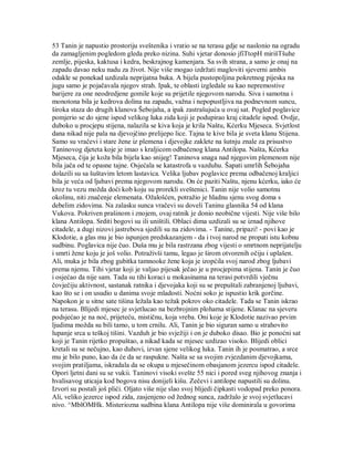 53 Tanin je napustio prostoriju sveštenika i vratio se na terasu gdje se naslonio na ogradu
da zamagljenim pogledom gleda preko nizina. Suhi vjetar donosio jfiTtopH mirišTšuhe
zemlje, pijeska, kaktusa i kedra, beskrajnog kamenjara. Sa svih strana, a samo je onaj na
zapadu davao neku nadu za život. Nije više mogao izdržati magloviti sjeverni ambis
odakle se ponekad uzdizala neprijatna buka. A bijela pustopoljina pokretnog pijeska na
jugu samo je pojačavala njegov strah. Ipak, te oblasti izgledale su kao nepremostive
barijere za one neodredjene gomile koje su prijetile njegovom narodu. Siva i samotna i
monotona bila je kedrova dolina na zapadu, važna i nepopustljiva na podnevnom suncu,
široka staza do drugih klanova Šebojaha, a ipak zastrašujuća u ovaj sat. Pogled poglavice
pomjerio se do sjene ispod velikog luka zida koji je podupirao kraj citadele ispod. Ovdje,
duboko u procjepu stijena, nalazila se kiva koja je krila Naštu, Kćerku Mjeseca. Svjetlost
dana nikad nije pala na djevojčino prelijepo lice. Tajna te kive bila je sveta klanu Stijena.
Samo su vračevi i stare žene iz plemena i djevojke zaklete na šutnju znale za prisustvo
Taninovog djeteta koje je imao s kraljicom odbačenog klana Antilopa. Našta, Kćerka
Mjeseca, čija je koža bila bijela kao snijeg! Taninova snaga nad njegovim plemenom nije
bila jača od te opasne tajne. Osjećala se katastrofa u vazduhu. Šapati umrlih Šebojaha
dolazili su sa šuštavim letom lastavica. Velika ljubav poglavice prema odbačenoj kraljici
bila je veća od ljubavi prema njegovom narodu. On će paziti Naštu, njenu kćerku, iako će
kroz tu vezu možda doći kob koju su prorekli sveštenici. Tanin nije volio samotnu
okolinu, niti značenje elemenata. Ožalošćen, potražio je hladnu sjenu svog doma s
debelim zidovima. Na zalasku sunca vračevi su doveli Taninu glasnika 54 od klana
Vukova. Pokriven prašinom i znojem, ovaj ratnik je donio neobične vijesti. Nije više bilo
klana Antilopa. Srditi bogovi su ili uništili. Oblaci dima uzdizali su se iznad njihove
citadele, a dugi nizovi jastrebova sjedili su na zidovima. - Tanine, pripazi! - povi kao je
Klodotie, a glas mu je bio ispunjen predskazanjem - da i tvoj narod ne propati istu kobnu
sudbinu. Poglavica nije čuo. Duša mu je bila rastrzana zbog vijesti o smrtnom neprijatelju
i smrti žene koju je još volio. Potraživši tamu, legao je širom otvorenih očiju i uplašen.
Ali, muka je bila zbog gubitka tamnooke žene koja je izopćila svoj narod zbog ljubavi
prema njemu. Tihi vjetar koji je valjao pijesak ječao je u procjepima stijena. Tanin je čuo
i osjećao da nije sam. Tada su tihi koraci u mokasinama na terasi potvrdili vječnu
čovječiju aktivnost, sastanak ratnika i djevojaka koji su se prepuštali zabranjenoj ljubavi,
kao što se i on usudio u danima svoje mladosti. Noćni soko je ispustio krik gorčine.
Napokon je u sitne sate tišina ležala kao težak pokrov oko citadele. Tada se Tanin iskrao
na terasu. Blijedi mjesec je svjetlucao na bezbrojnim plohama stijene. Klanac na sjeveru
podsjećao je na noć, prijeteću, mističnu, koja vreba. Oni koje je Klodotie nazivao prvim
ljudima možda su bili tamo, u tom crnilu. Ali, Tanin je bio siguran samo u strahovito
lupanje srca u teškoj tišini. Vazduh je bio svježiji i on je duboko disao. Bio je ponoćni sat
koji je Tanin rijetko propuštao, a nikad kada se mjesec uzdizao visoko. Blijedi oblici
kretali su se nečujno, kao duhovi, izvan sjene velikog luka. Tanin ih je posmatrao, a srce
mu je bilo puno, kao da će da se raspukne. Našta se sa svojim zvjezdanim djevojkama,
svojim pratiljama, iskradala da se okupa u mjesečinom obasjanom jezercu ispod citadele.
Opori ljetni dani su se vukii. Taninovi visoki svešte 55 nici i pored sveg njihovog znanja i
hvalisavog uticaja kod bogova nisu donijeli kišu. Zečevi i antilope napustili su dolinu.
Izvori su postali još plići. Oljato više nije slao svoj blijedi čipkasti vodopad preko ponora.
Ali, veliko jezerce ispod zida, zasjenjeno od žednog sunca, zadržalo je svoj svjetlucavi
nivo. ^MblOMHk. Misteriozna sudbina klana Antilopa nije više dominirala u govorima
 