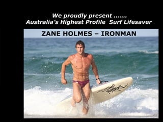 We proudly present ……. Australia’s Highest Profile  Surf Lifesaver   ZANE HOLMES – IRONMAN 