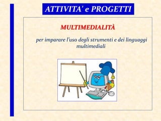 ATTIVITA' e PROGETTI
MULTIMEDIALITÀ
per imparare l’uso degli strumenti e dei linguaggi
multimediali
 