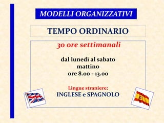 30 ore settimanali
dal lunedì al sabato
mattino
ore 8.00 - 13.00
Lingue straniere:
INGLESE e SPAGNOLO
TEMPO ORDINARIO
MODELLI ORGANIZZATIVI
 