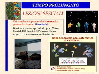 Chi avrebbe mai pensato che Matematica
potesse far rima con Giocoleria?
Grazie alla lezione speciale del prof. Marco
Ruzzi dell'Università di Padova abbiamo
scoperto un mondo molto affascinante
TEMPO PROLUNGATO
 