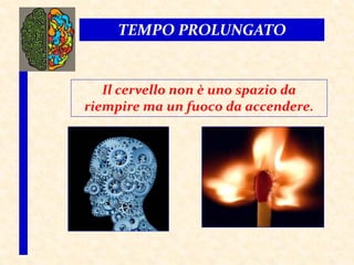 Il cervello non è uno spazio da
riempire ma un fuoco da accendere.
TEMPO PROLUNGATO
 