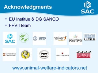 Acknowledgments

• EU Institue & DG SANCO
• FPVII team




   www.animal-welfare-indicators.net
 