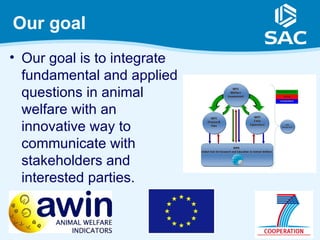 Our goal
• Our goal is to integrate
  fundamental and applied
  questions in animal
  welfare with an
  innovative way to
  communicate with
  stakeholders and
  interested parties.
 