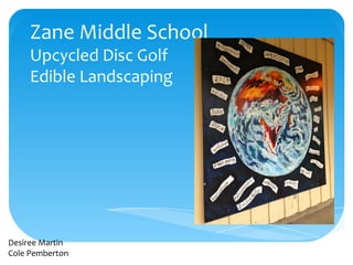 Zane Middle School 
Upcycled Disc Golf 
Edible Landscaping 
Desiree Martin 
Cole Pemberton 
 