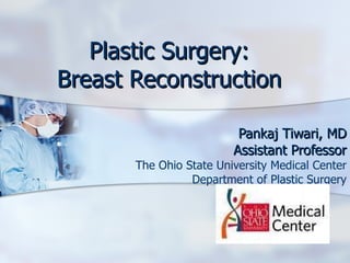 Plastic Surgery: Breast Reconstruction Pankaj Tiwari, MD Assistant Professor The Ohio State University Medical Center Department of Plastic Surgery 