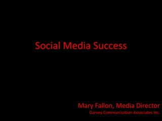 Social Media Success




         Mary Fallon, Media Director
            Garvey Communication Associates Inc.
 