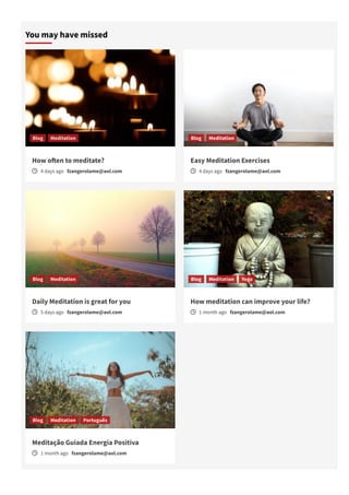 You may have missed
How o몭en to meditate?
ὕ 4 days ago fzangerolame@aol.com
Blog Meditation
Easy Meditation Exercises
ὕ 4 days ago fzangerolame@aol.com
Blog Meditation
Daily Meditation is great for you
ὕ 5 days ago fzangerolame@aol.com
Blog Meditation
How meditation can improve your life?
ὕ 1 month ago fzangerolame@aol.com
Blog Meditation Yoga
Meditação Guiada Energia Positiva
ὕ 1 month ago fzangerolame@aol.com
Blog Meditation Português
 