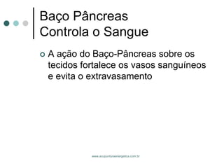 www.acupunturaenergetica.com.br 
Baço PâncreasControla o Sangue 
A ação do Baço-Pâncreas sobre os tecidos fortalece os vasos sanguíneos e evita o extravasamento  