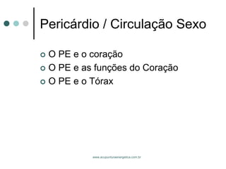 www.acupunturaenergetica.com.br 
Pericárdio / Circulação Sexo 
O PE e o coração 
O PE e as funções do Coração 
O PE e o Tórax  