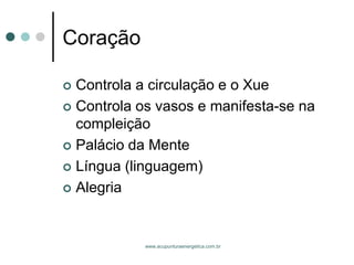 www.acupunturaenergetica.com.br 
Coração 
Controla a circulação e o Xue 
Controla os vasos e manifesta-se na compleição 
Palácio da Mente 
Língua (linguagem) 
Alegria  