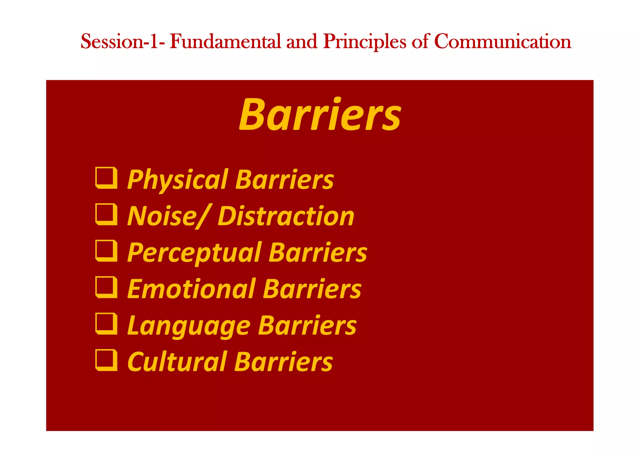 Barriers
q Physical Barriers
q Noise/ Distraction
q Perceptual Barriers
q Emotional Barriers
q Language Barriers
q Cultural Barriers
Session-1- Fundamental and Principles of Communication
 