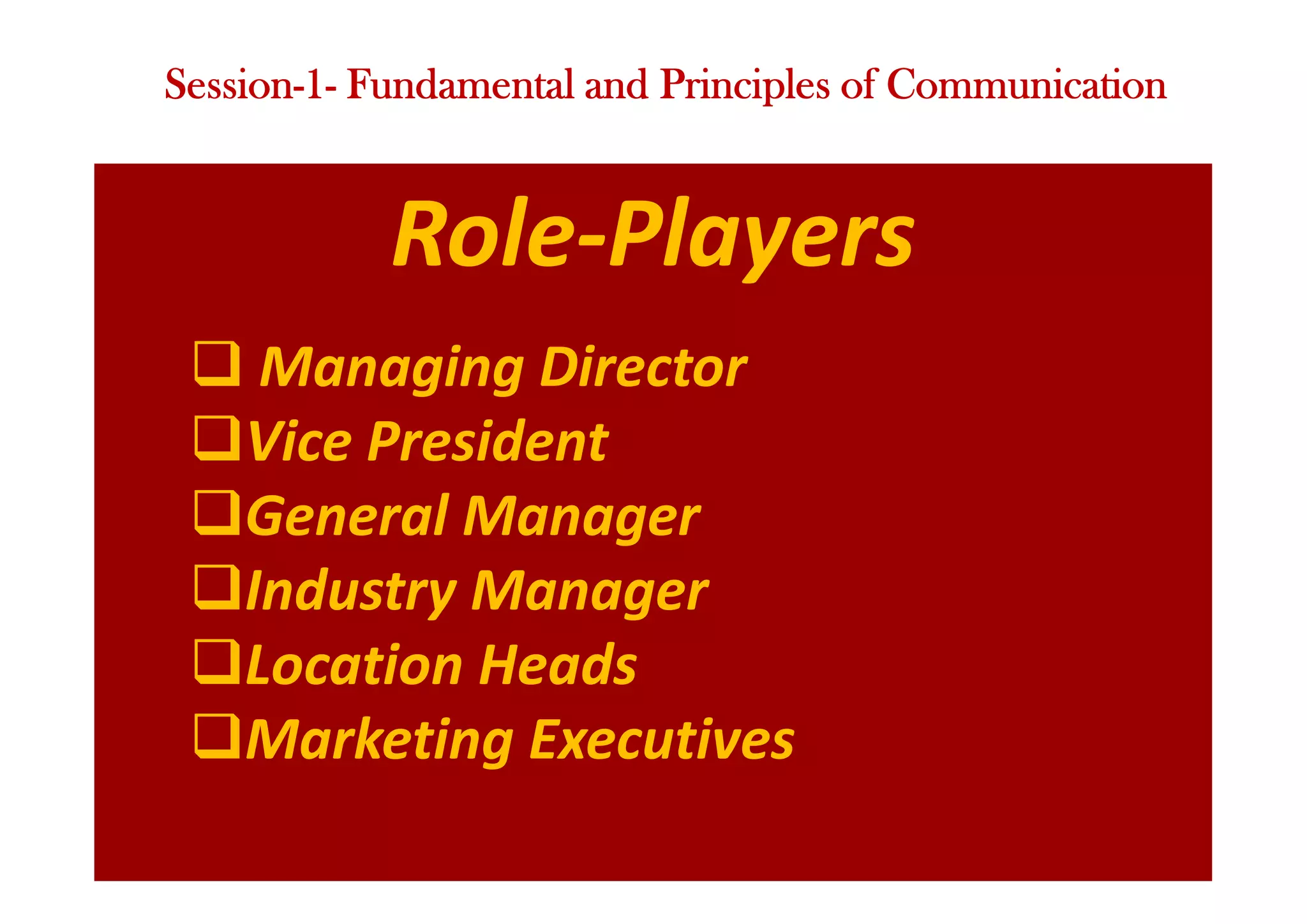 Role-Players
q Managing Director
qVice President
qGeneral Manager
qIndustry Manager
qLocation Heads
qMarketing Executives
Session-1- Fundamental and Principles of Communication
 