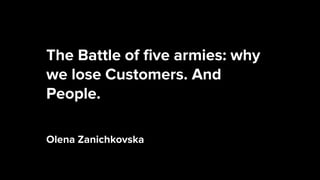 The Battle of five armies: why
we lose Customers. And
People.
Olena Zanichkovska
 