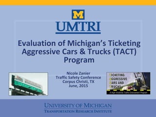 Evaluation of Michigan’s Ticketing
Aggressive Cars & Trucks (TACT)
Program
Nicole Zanier
Traffic Safety Conference
Corpus Christi, TX
June, 2015
 
