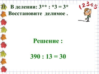 11 В делении: 3** : *3 = 3*
Восстановите делимое .
Решение :
390 : 13 = 30
 